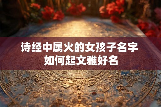 诗经中属火的女孩子名字 如何起文雅好名