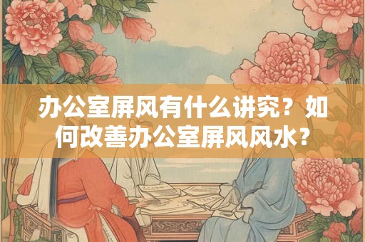 办公室屏风有什么讲究？如何改善办公室屏风风水？