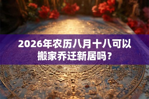 2026年农历八月十八可以搬家乔迁新居吗？