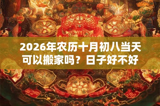 2026年农历十月初八当天可以搬家吗?日子好不好 2026年农历十月初八当天可以搬家吗?日子好不好