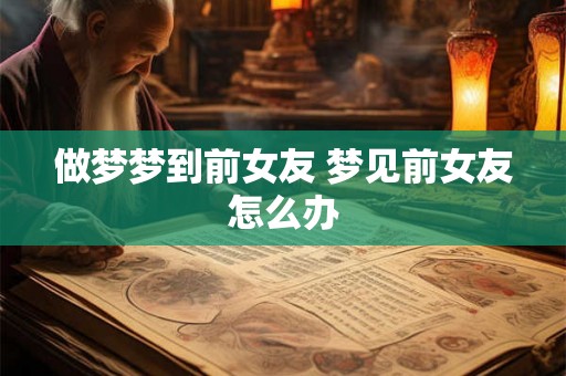 做梦梦到前女友 梦见前女友怎么办
