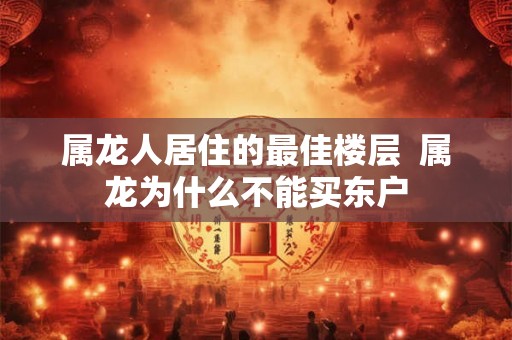 属龙人居住的最佳楼层  属龙为什么不能买东户