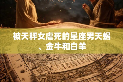 被天秤女虐死的星座男天蝎、金牛和白羊