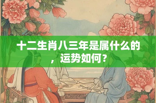 十二生肖八三年是属什么的,运势如何? 十二生肖八三年是属什么的,运势如何?