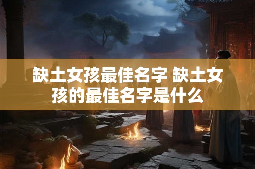 缺土女孩最佳名字 缺土女孩的最佳名字是什么