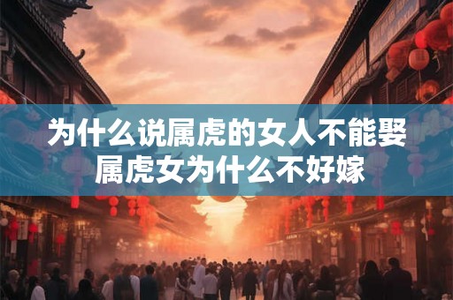 为什么说属虎的女人不能娶 属虎女为什么不好嫁
