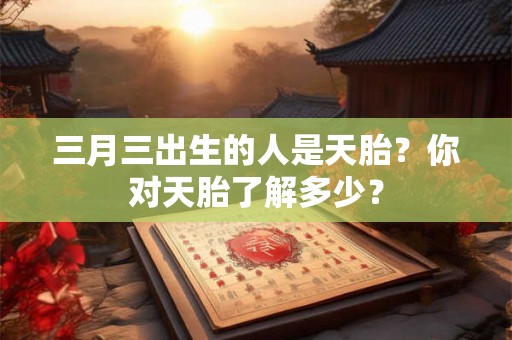 三月三出生的人是天胎？你对天胎了解多少？