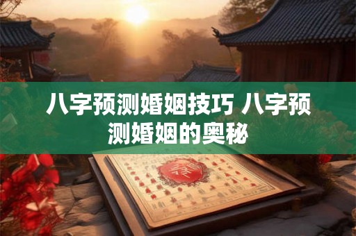 八字预测婚姻技巧 八字预测婚姻的奥秘