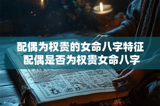 配偶为权贵的女命八字特征 配偶是否为权贵女命八字特征解析