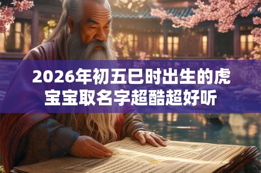 2026年初五巳时出生的虎宝宝取名字超酷超好听