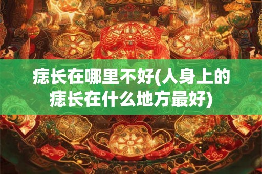 痣长在哪里不好(人身上的痣长在什么地方最好)