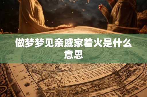 做梦梦见亲戚家着火是什么意思