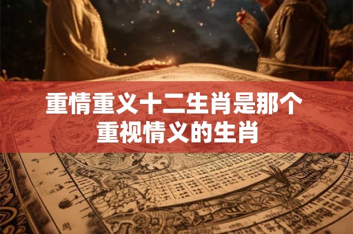 重情重义十二生肖是那个 重视情义的生肖