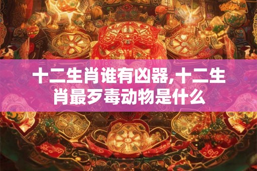 十二生肖谁有凶器,十二生肖最歹毒动物是什么