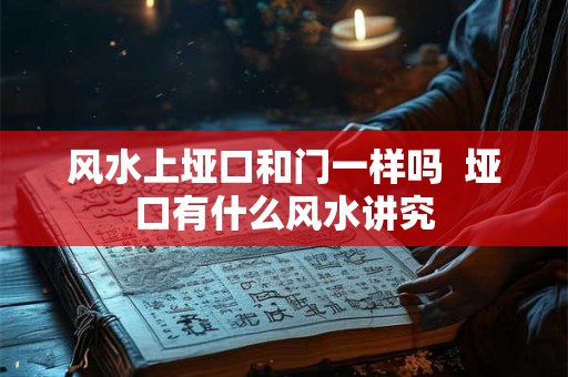 风水上垭口和门一样吗 垭口有什么风水讲究 风水上垭口和门一样吗 垭口有什么风水讲究