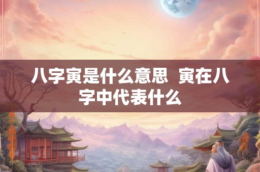 八字寅是什么意思  寅在八字中代表什么