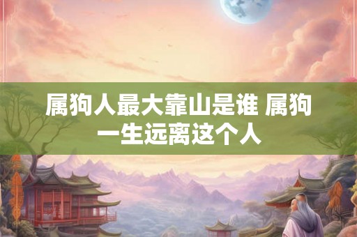 属狗人最大靠山是谁 属狗一生远离这个人 属狗人最大靠山是谁 属狗一生远离这个人