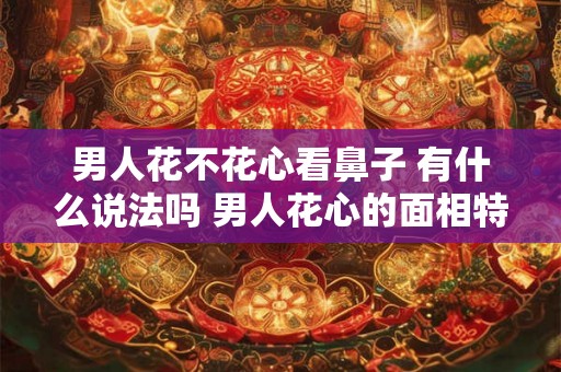 男人花不花心看鼻子 有什么说法吗 男人花心的面相特征 男人花不花心看鼻子 有什么说法吗 男人花心的面相特征
