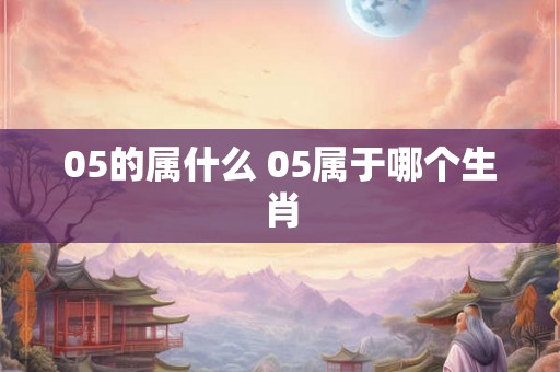 05的属什么 05属于哪个生肖
