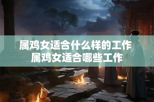 属鸡女适合什么样的工作 属鸡女适合哪些工作 属鸡女适合什么样的工作 属鸡女适合哪些工作
