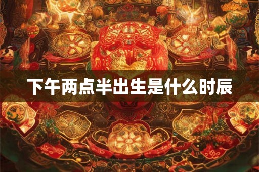 下午两点半出生是什么时辰 下午两点半出生是什么时辰