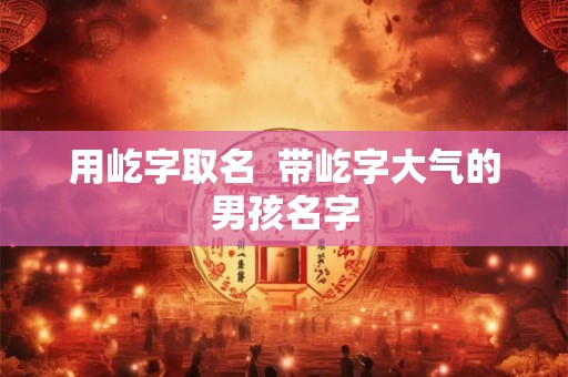 用屹字取名  带屹字大气的男孩名字