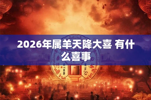 2026年属羊天降大喜 有什么喜事