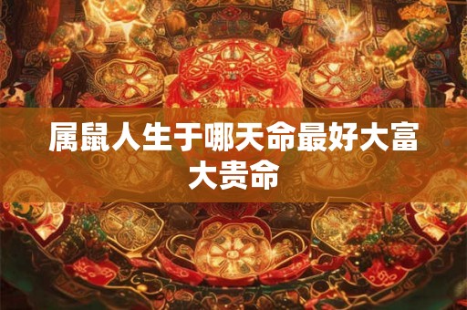 属鼠人生于哪天命最好大富大贵命 属鼠人生于哪天命最好大富大贵命