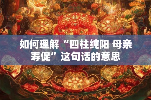 如何理解“四柱纯阳 母亲寿促”这句话的意思