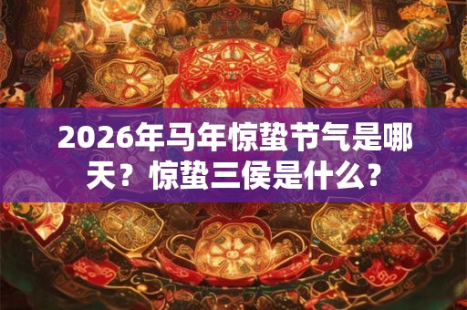2026年马年惊蛰节气是哪天？惊蛰三侯是什么？