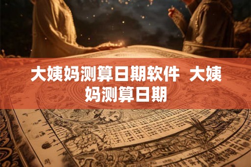 大姨妈测算日期软件  大姨妈测算日期