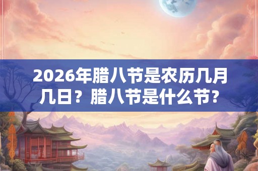 2026年腊八节是农历几月几日?腊八节是什么节? 2026年腊八节是农历几月几日?腊八节是什么节?