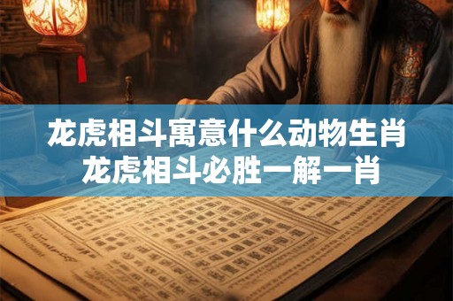 龙虎相斗寓意什么动物生肖 龙虎相斗必胜一解一肖