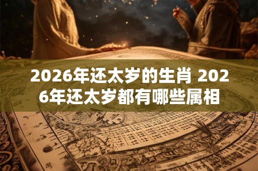 2026年还太岁的生肖 2026年还太岁都有哪些属相