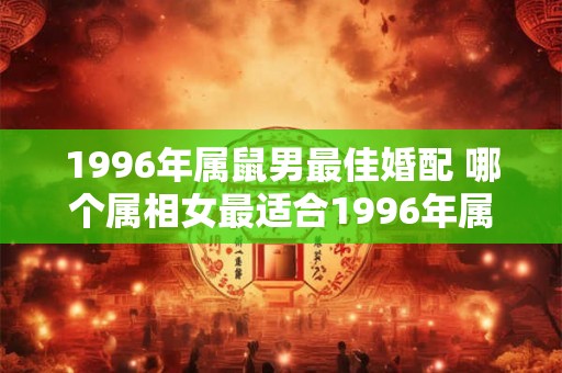 1996年属鼠男最佳婚配 哪个属相女最适合1996年属鼠男