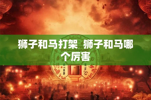 狮子和马打架  狮子和马哪个厉害