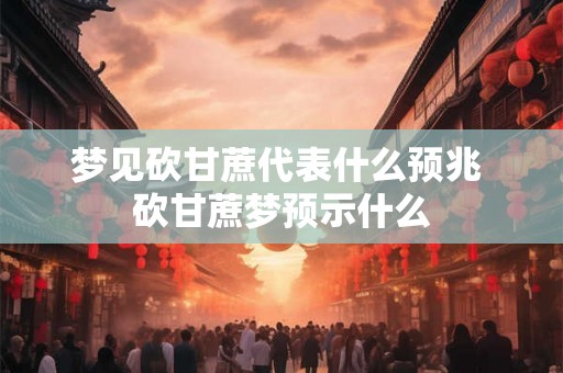 梦见砍甘蔗代表什么预兆 砍甘蔗梦预示什么