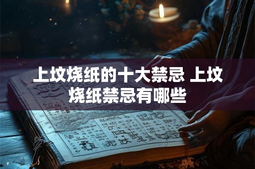 上坟烧纸的十大禁忌 上坟烧纸禁忌有哪些