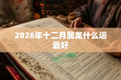 2026年十二月属龙什么运最好