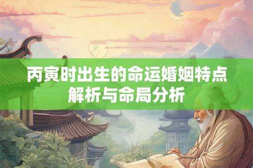 丙寅时出生的命运婚姻特点解析与命局分析