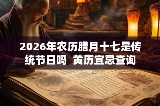 2026年农历腊月十七是传统节日吗  黄历宜忌查询
