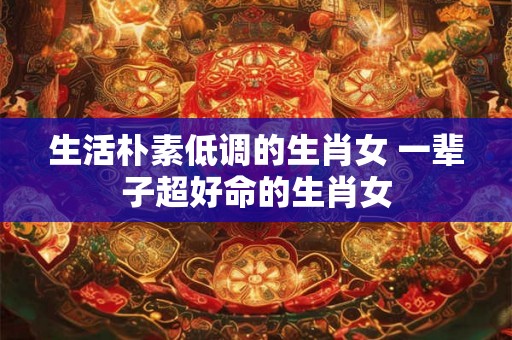 生活朴素低调的生肖女 一辈子超好命的生肖女