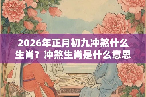 2026年正月初九冲煞什么生肖？冲煞生肖是什么意思？