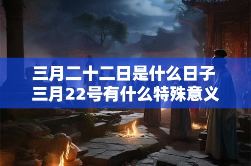 三月二十二日是什么日子 三月22号有什么特殊意义
