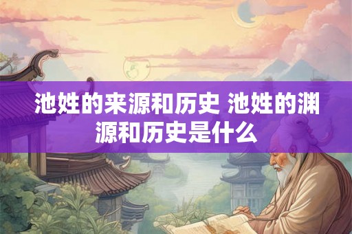 池姓的来源和历史 池姓的渊源和历史是什么 池姓的来源和历史 池姓的渊源和历史是什么
