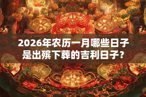 2026年农历一月哪些日子是出殡下葬的吉利日子？