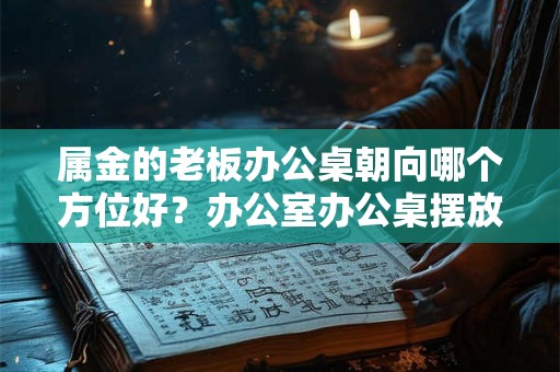 属金的老板办公桌朝向哪个方位好？办公室办公桌摆放风水讲究