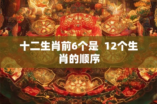 十二生肖前6个是  12个生肖的顺序