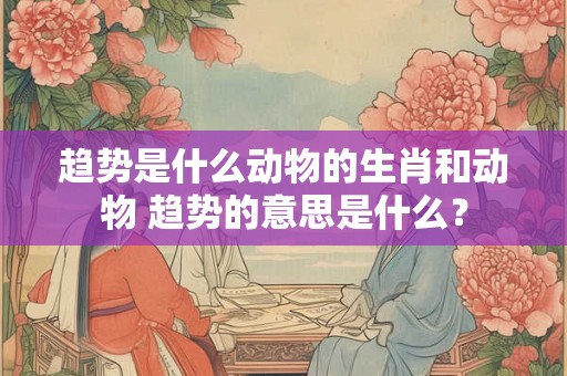 趋势是什么动物的生肖和动物 趋势的意思是什么？