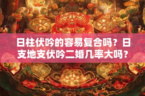 日柱伏吟的容易复合吗？日支地支伏吟二婚几率大吗？